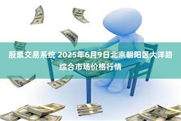 股票交易系统 2025年6月9日北京朝阳区大洋路综合市场价格行情