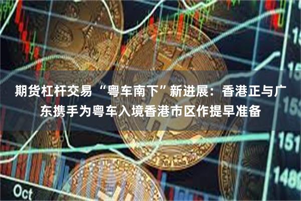 期货杠杆交易 “粤车南下”新进展：香港正与广东携手为粤车入境香港市区作提早准备