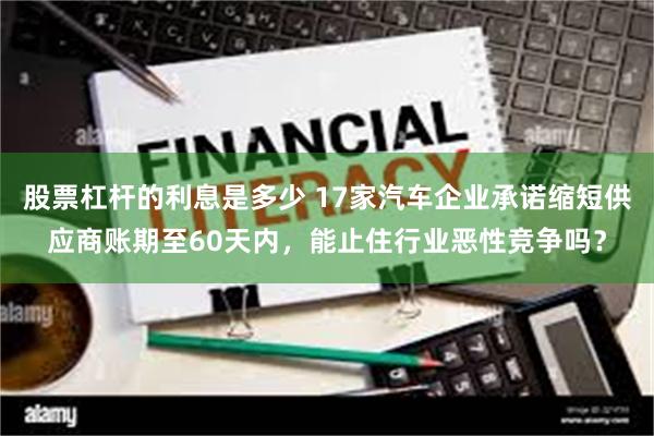 股票杠杆的利息是多少 17家汽车企业承诺缩短供应商账期至60天内，能止住行业恶性竞争吗？