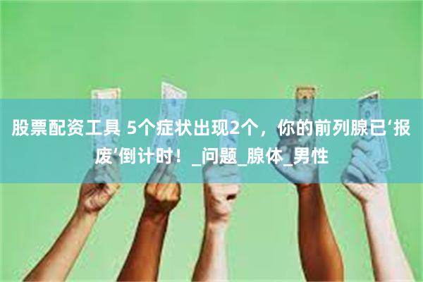 股票配资工具 5个症状出现2个，你的前列腺已‘报废’倒计时！_问题_腺体_男性