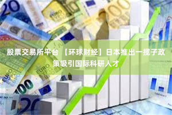 股票交易所平台 【环球财经】日本推出一揽子政策吸引国际科研人才