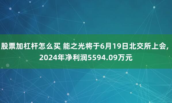 股票加杠杆怎么买 能之光将于6月19日北交所上会, 2024年净利润5594.09万元