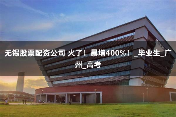 无锡股票配资公司 火了！暴增400%！_毕业生_广州_高考