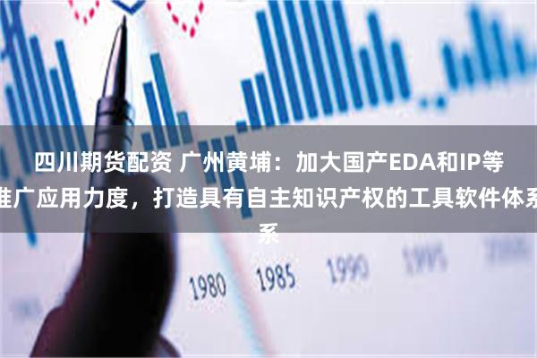 四川期货配资 广州黄埔：加大国产EDA和IP等推广应用力度，打造具有自主知识产权的工具软件体系