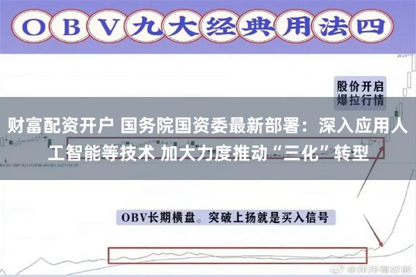 财富配资开户 国务院国资委最新部署：深入应用人工智能等技术 加大力度推动“三化”转型