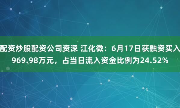 配资炒股配资公司资深 江化微：6月17日获融资买入969.98万元，占当日流入资金比例为24.52%