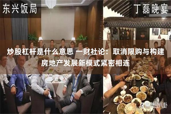 炒股杠杆是什么意思 一财社论：取消限购与构建房地产发展新模式紧密相连