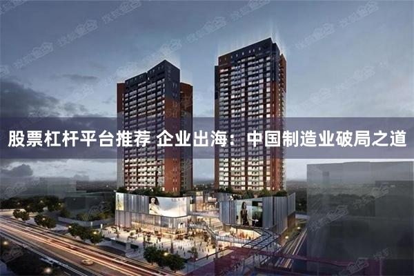 股票杠杆平台推荐 企业出海：中国制造业破局之道
