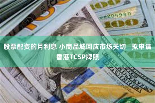 股票配资的月利息 小商品城回应市场关切   拟申请香港TCSP牌照