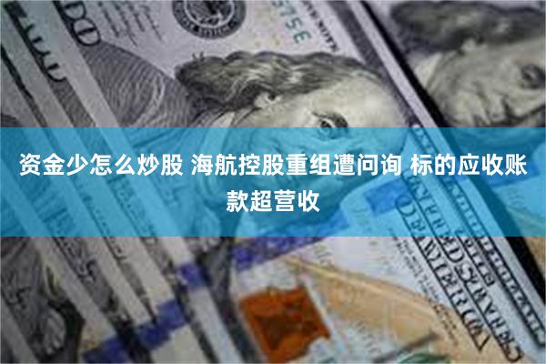 资金少怎么炒股 海航控股重组遭问询 标的应收账款超营收