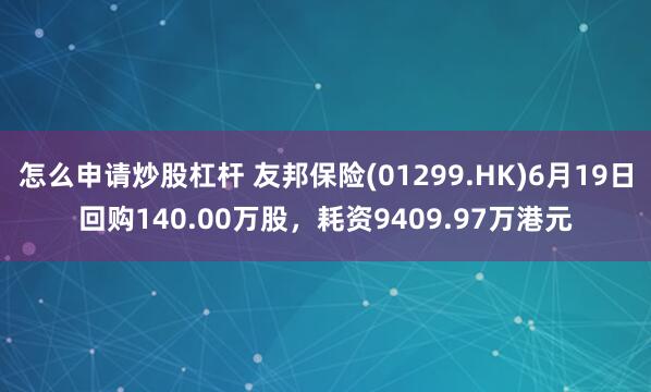 怎么申请炒股杠杆 友邦保险(01299.HK)6月19日回购140.00万股，耗资9409.97万港元