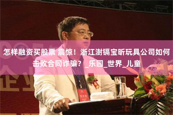 怎样融资买股票 震惊！浙江澍镉宝昕玩具公司如何击败合同诈骗？_乐园_世界_儿童