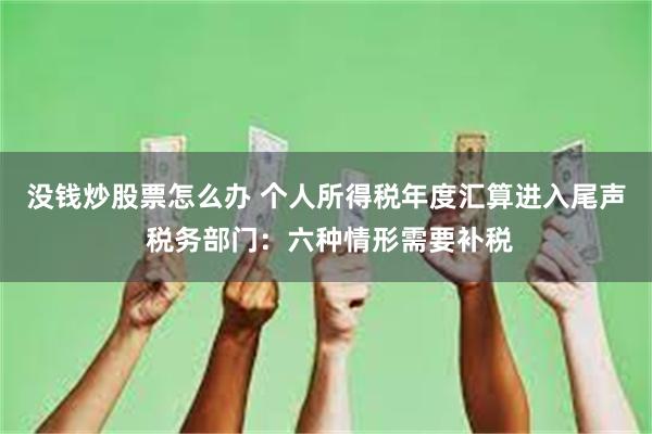 没钱炒股票怎么办 个人所得税年度汇算进入尾声 税务部门：六种情形需要补税