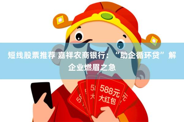 短线股票推荐 嘉祥农商银行：“助企循环贷” 解企业燃眉之急