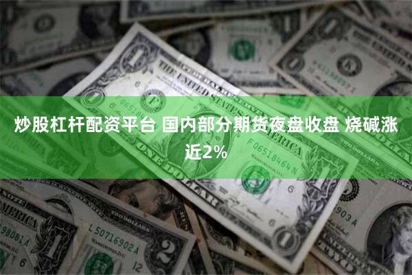 炒股杠杆配资平台 国内部分期货夜盘收盘 烧碱涨近2%