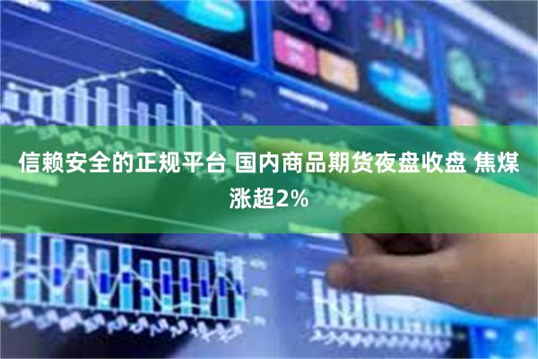 信赖安全的正规平台 国内商品期货夜盘收盘 焦煤涨超2%