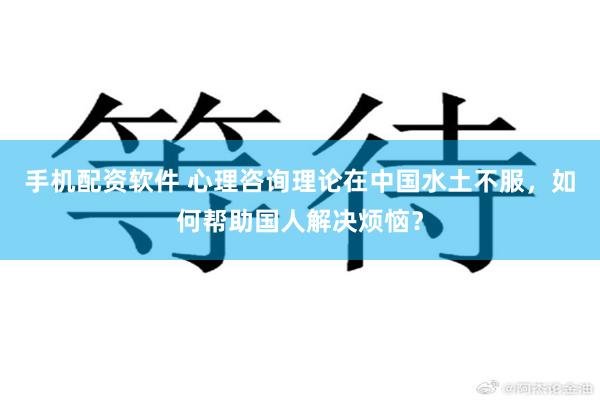 手机配资软件 心理咨询理论在中国水土不服，如何帮助国人解决烦恼？