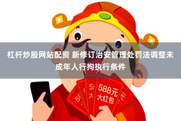 杠杆炒股网站配资 新修订治安管理处罚法调整未成年人行拘执行条件