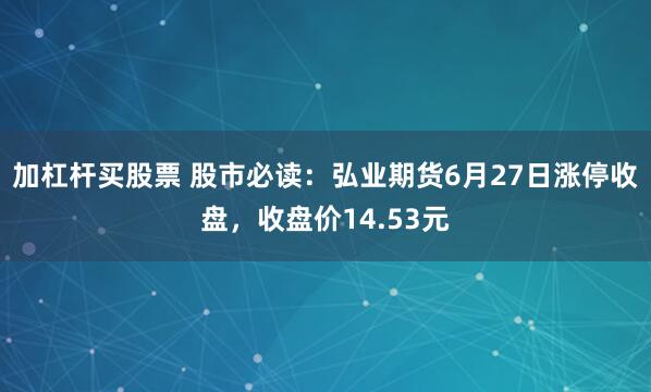 加杠杆买股票 股市必读：弘业期货6月27日涨停收盘，收盘价14.53元