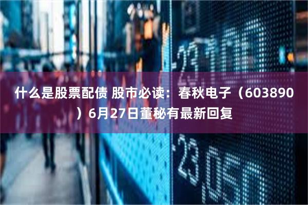 什么是股票配债 股市必读：春秋电子（603890）6月27日董秘有最新回复