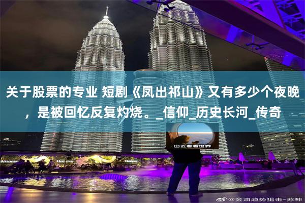 关于股票的专业 短剧《凤出祁山》又有多少个夜晚，是被回忆反复灼烧。_信仰_历史长河_传奇