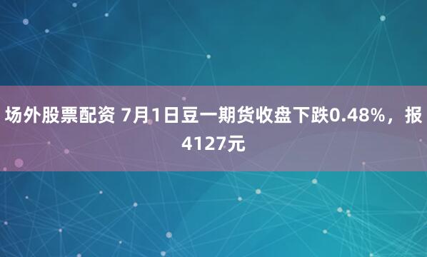 场外股票配资 7月1日豆一期货收盘下跌0.48%，报4127元