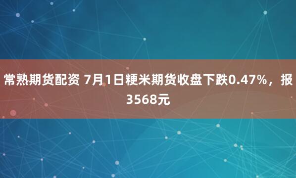 常熟期货配资 7月1日粳米期货收盘下跌0.47%，报3568元