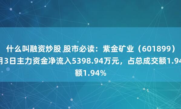 什么叫融资炒股 股市必读：紫金矿业（601899）7月3日主力资金净流入5398.94万元，占总成交额1.94%