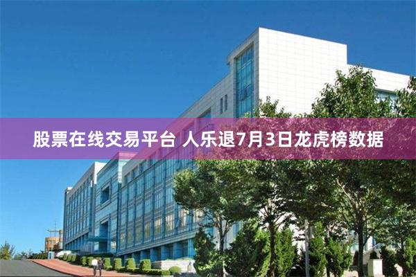 股票在线交易平台 人乐退7月3日龙虎榜数据